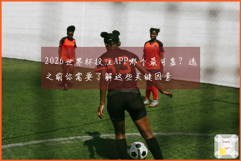 2026世界杯投注APP哪个最可靠？选之前你需要了解这些关键因素