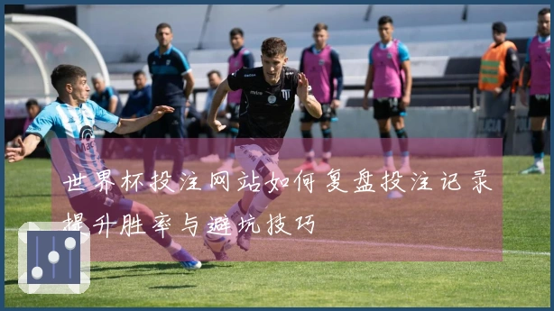 世界杯投注网站如何复盘投注记录提升胜率与避坑技巧