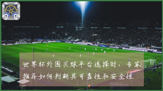 世界杯外围买球平台选择时，专家推荐如何判断其可靠性和安全性