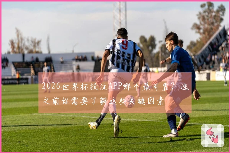 2026世界杯投注APP哪个最可靠？选之前你需要了解这些关键因素