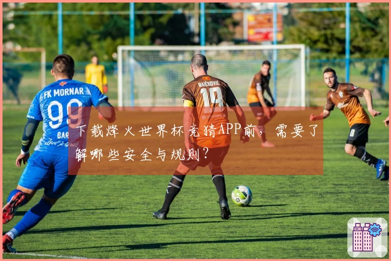 下载烽火世界杯竞猜APP前，需要了解哪些安全与规则？