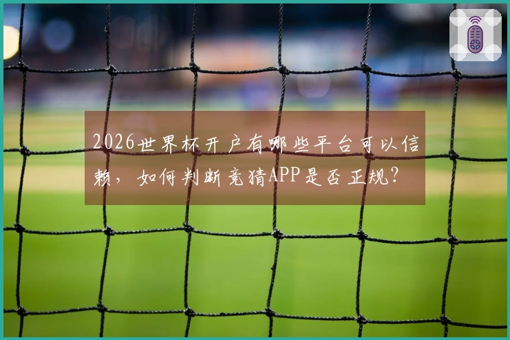 2026世界杯开户有哪些平台可以信赖，如何判断竞猜APP是否正规？